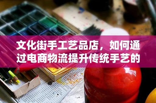 文化街手工艺品店，如何通过电商物流提升传统手艺的现代生命力？