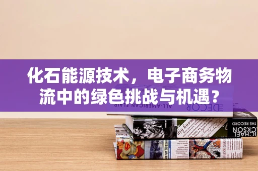 化石能源技术，电子商务物流中的绿色挑战与机遇？