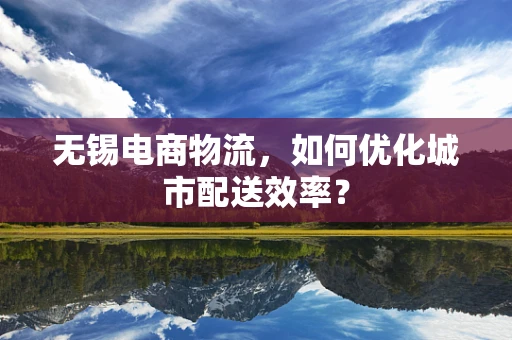 无锡电商物流，如何优化城市配送效率？