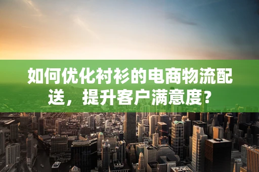 如何优化衬衫的电商物流配送，提升客户满意度？