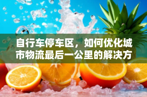 自行车停车区，如何优化城市物流最后一公里的解决方案？