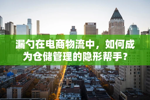 漏勺在电商物流中，如何成为仓储管理的隐形帮手？