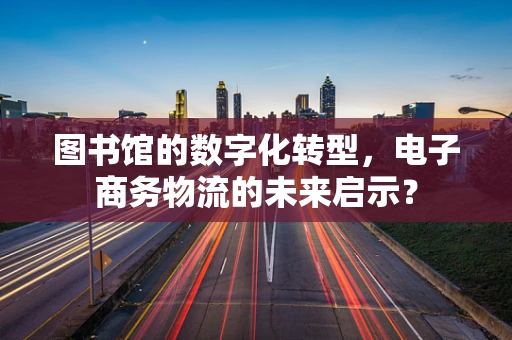 图书馆的数字化转型，电子商务物流的未来启示？