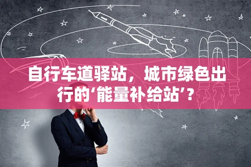 自行车道驿站，城市绿色出行的‘能量补给站’？