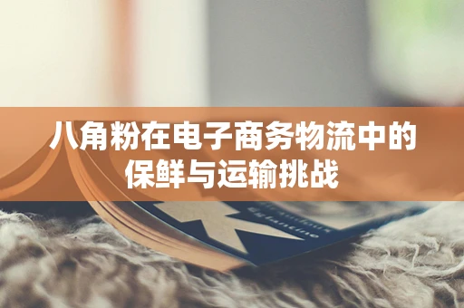 八角粉在电子商务物流中的保鲜与运输挑战