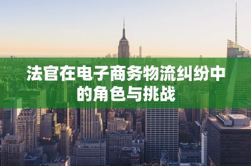 法官在电子商务物流纠纷中的角色与挑战