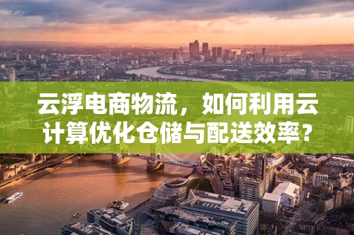 云浮电商物流，如何利用云计算优化仓储与配送效率？