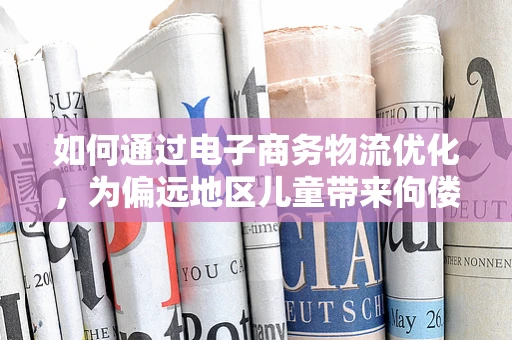 如何通过电子商务物流优化，为偏远地区儿童带来佝偻病防治物资？