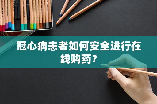 冠心病患者如何安全进行在线购药？