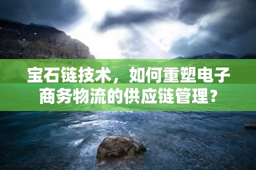 宝石链技术，如何重塑电子商务物流的供应链管理？