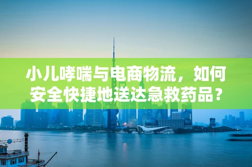 小儿哮喘与电商物流，如何安全快捷地送达急救药品？