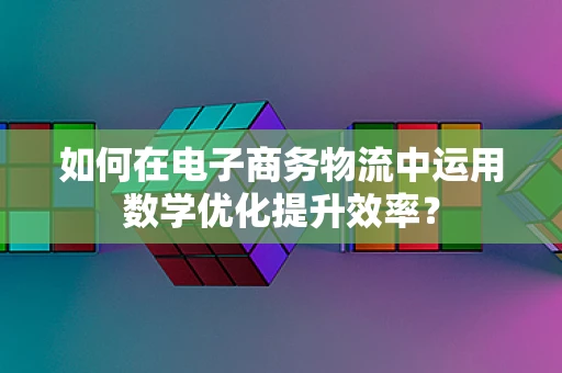 如何在电子商务物流中运用数学优化提升效率？