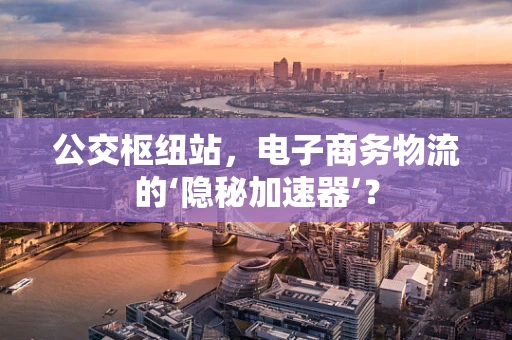 公交枢纽站，电子商务物流的‘隐秘加速器’？