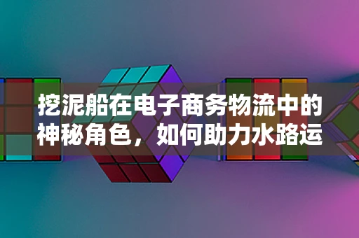 挖泥船在电子商务物流中的神秘角色，如何助力水路运输的绿色转型？