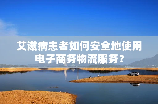 艾滋病患者如何安全地使用电子商务物流服务？