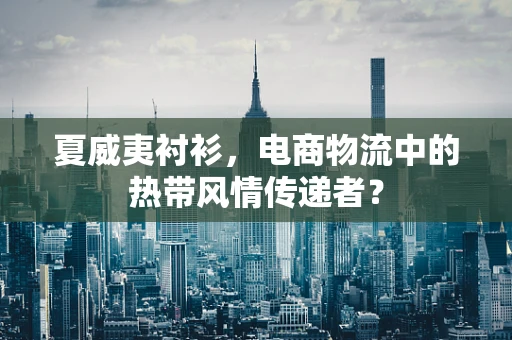 夏威夷衬衫，电商物流中的热带风情传递者？