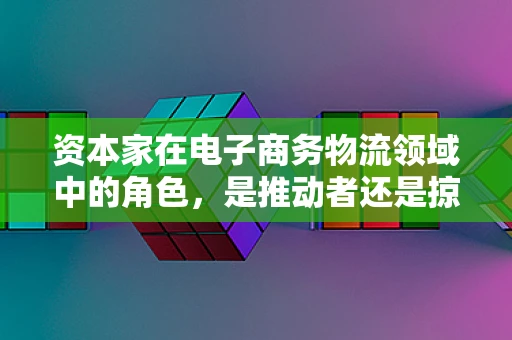 资本家在电子商务物流领域中的角色，是推动者还是掠夺者？