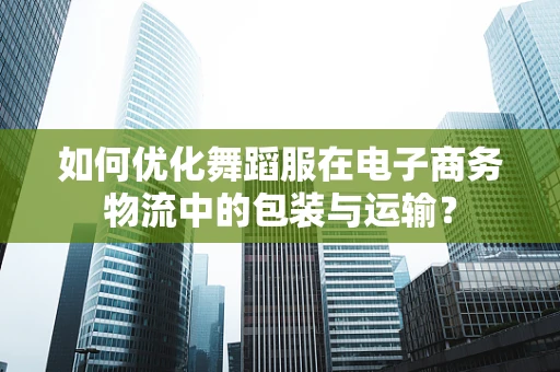 如何优化舞蹈服在电子商务物流中的包装与运输？