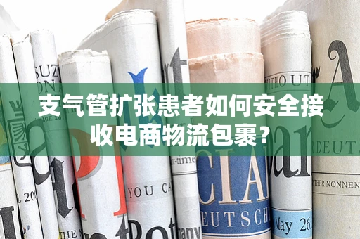 支气管扩张患者如何安全接收电商物流包裹？