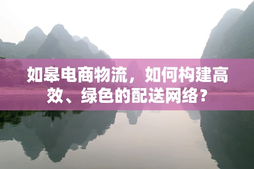 如皋电商物流，如何构建高效、绿色的配送网络？