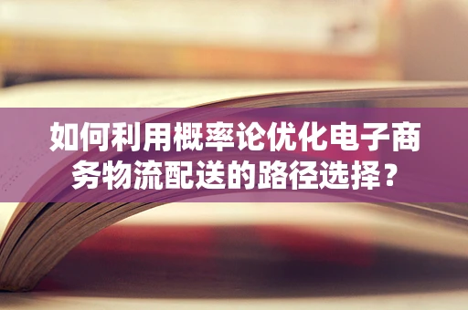 如何利用概率论优化电子商务物流配送的路径选择？