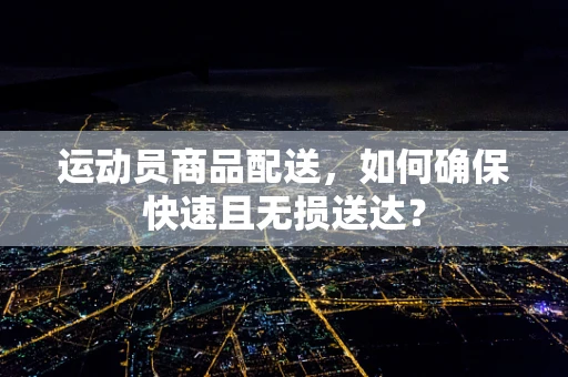 运动员商品配送，如何确保快速且无损送达？