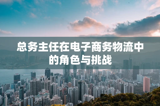总务主任在电子商务物流中的角色与挑战