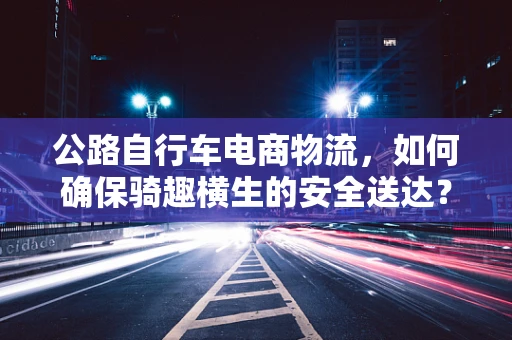 公路自行车电商物流，如何确保骑趣横生的安全送达？