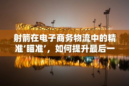 射箭在电子商务物流中的精准‘瞄准’，如何提升最后一公里配送效率？