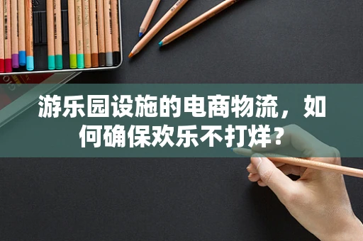游乐园设施的电商物流，如何确保欢乐不打烊？