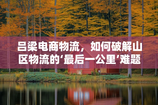 吕梁电商物流，如何破解山区物流的‘最后一公里’难题？