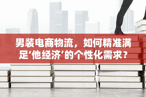 男装电商物流，如何精准满足‘他经济’的个性化需求？