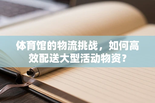 体育馆的物流挑战，如何高效配送大型活动物资？