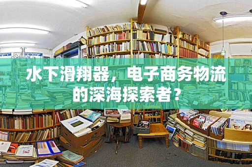 水下滑翔器，电子商务物流的深海探索者？