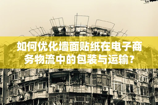 如何优化墙面贴纸在电子商务物流中的包装与运输？