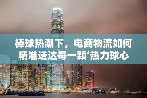 棒球热潮下，电商物流如何精准送达每一颗‘热力球心’？