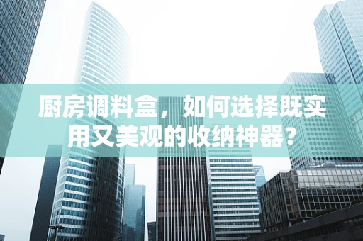厨房调料盒，如何选择既实用又美观的收纳神器？