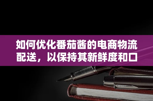 如何优化番茄酱的电商物流配送，以保持其新鲜度和口感？