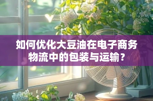如何优化大豆油在电子商务物流中的包装与运输？