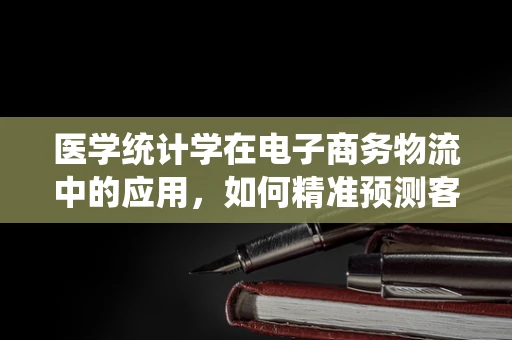 医学统计学在电子商务物流中的应用，如何精准预测客户需求？
