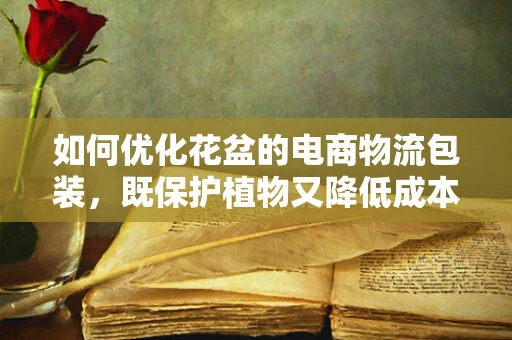 如何优化花盆的电商物流包装，既保护植物又降低成本？