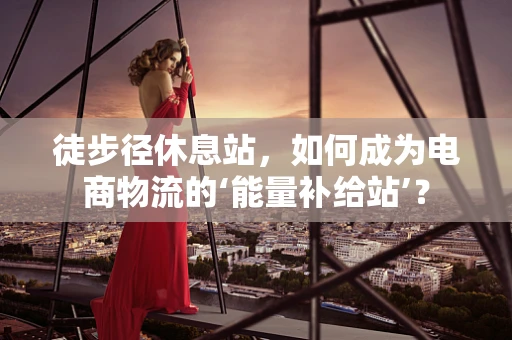 徒步径休息站，如何成为电商物流的‘能量补给站’？