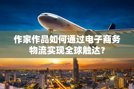 作家作品如何通过电子商务物流实现全球触达？
