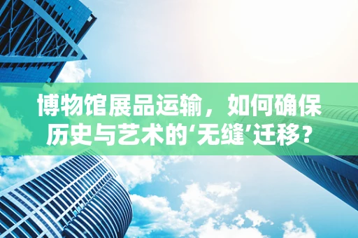 博物馆展品运输，如何确保历史与艺术的‘无缝’迁移？