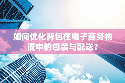 如何优化背包在电子商务物流中的包装与配送？