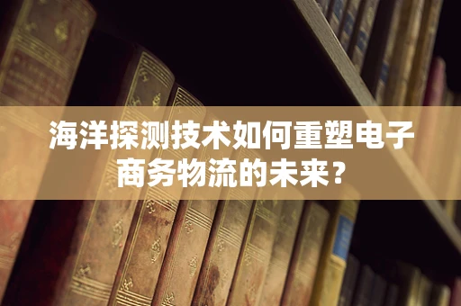 海洋探测技术如何重塑电子商务物流的未来？