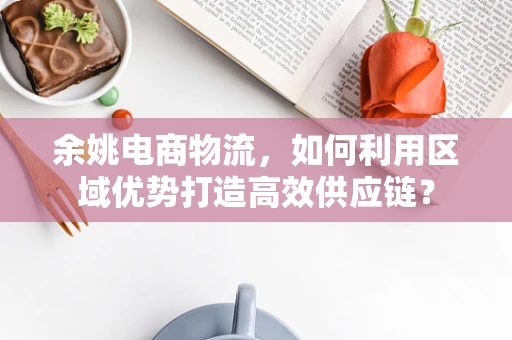 余姚电商物流，如何利用区域优势打造高效供应链？