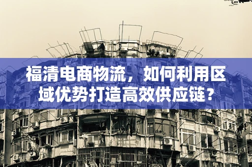 福清电商物流，如何利用区域优势打造高效供应链？