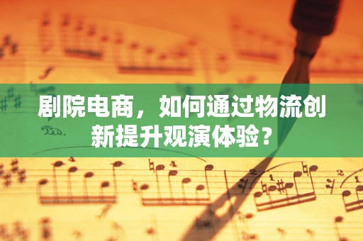 剧院电商，如何通过物流创新提升观演体验？