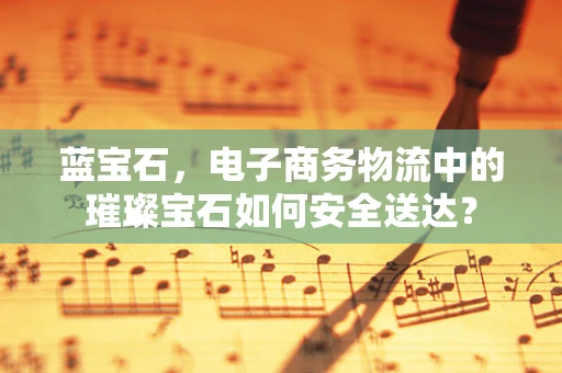 蓝宝石，电子商务物流中的璀璨宝石如何安全送达？